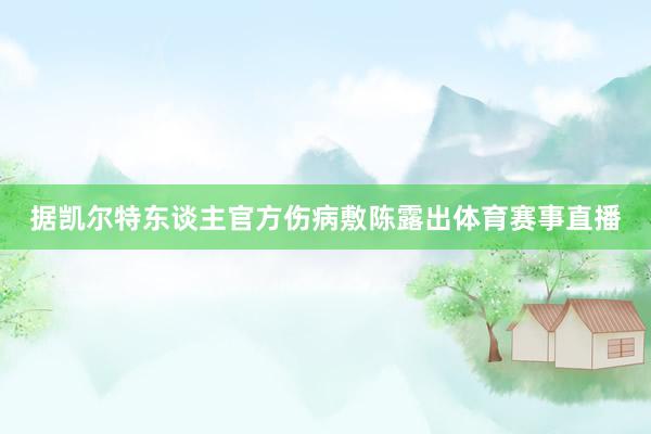 据凯尔特东谈主官方伤病敷陈露出体育赛事直播