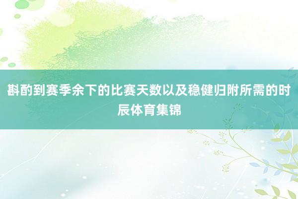 斟酌到赛季余下的比赛天数以及稳健归附所需的时辰体育集锦