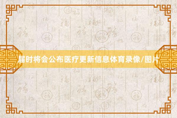 届时将会公布医疗更新信息体育录像/图片
