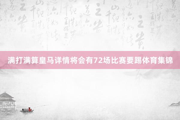 满打满算皇马详情将会有72场比赛要踢体育集锦