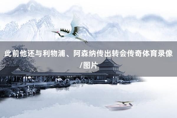 此前他还与利物浦、阿森纳传出转会传奇体育录像/图片