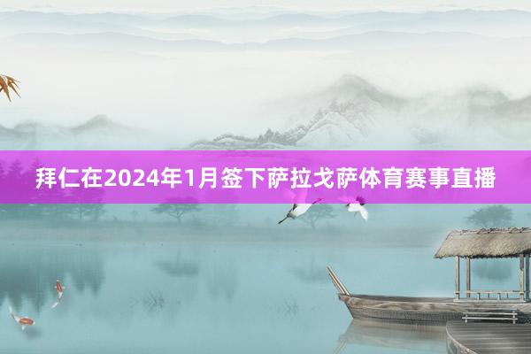 拜仁在2024年1月签下萨拉戈萨体育赛事直播