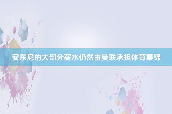 安东尼的大部分薪水仍然由曼联承担体育集锦