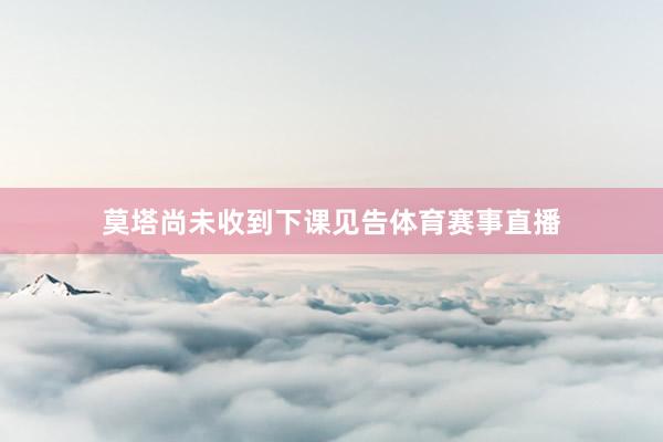 莫塔尚未收到下课见告体育赛事直播