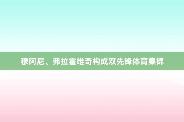 穆阿尼、弗拉霍维奇构成双先锋体育集锦