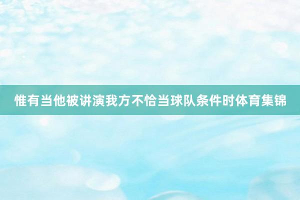 惟有当他被讲演我方不恰当球队条件时体育集锦