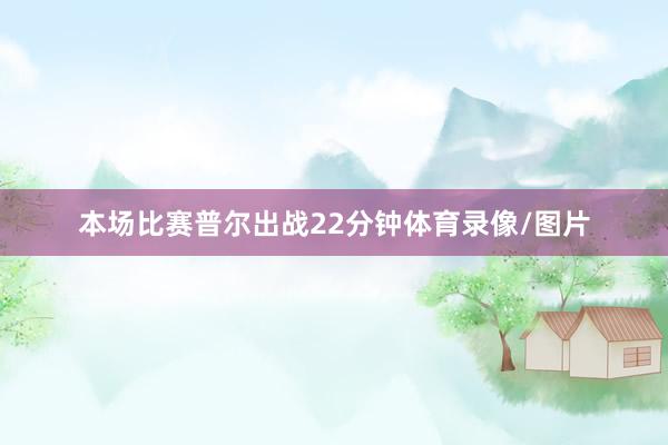 本场比赛普尔出战22分钟体育录像/图片