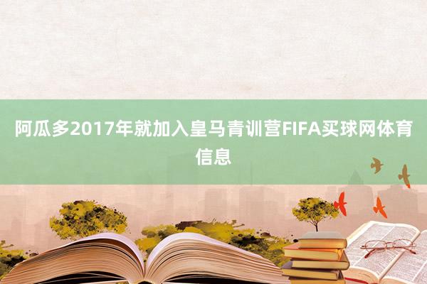 阿瓜多2017年就加入皇马青训营FIFA买球网体育信息
