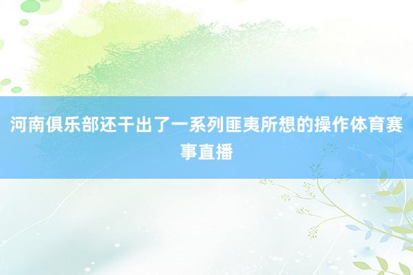 河南俱乐部还干出了一系列匪夷所想的操作体育赛事直播