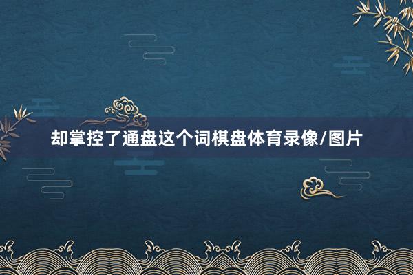 却掌控了通盘这个词棋盘体育录像/图片