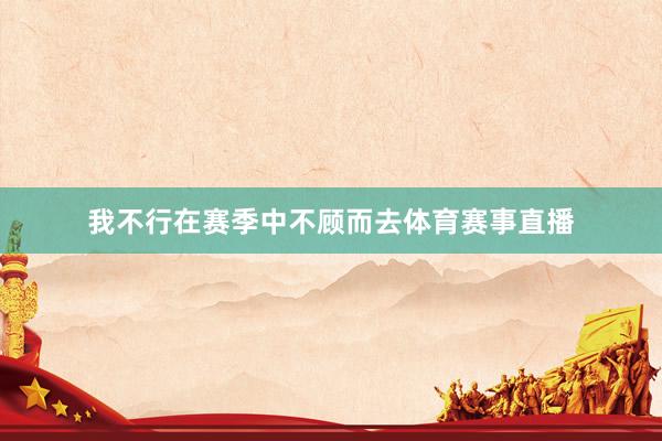 我不行在赛季中不顾而去体育赛事直播