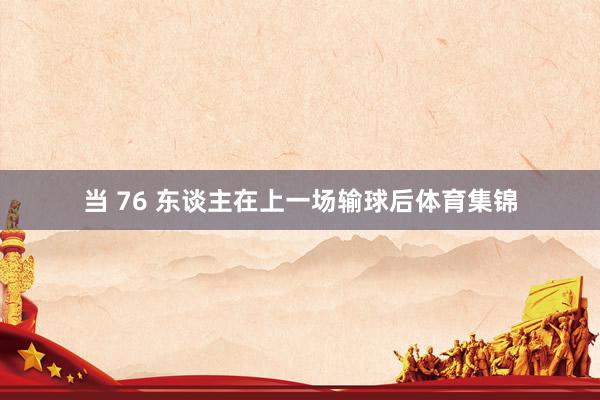 当 76 东谈主在上一场输球后体育集锦