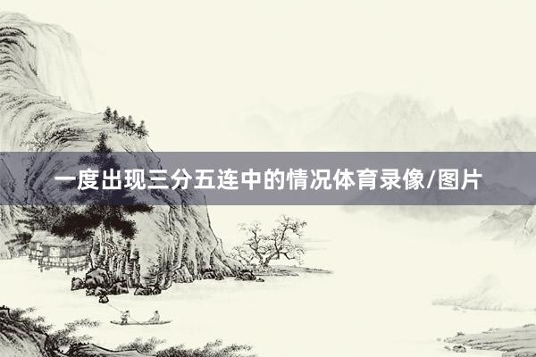一度出现三分五连中的情况体育录像/图片
