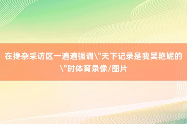 在搀杂采访区一遍遍强调