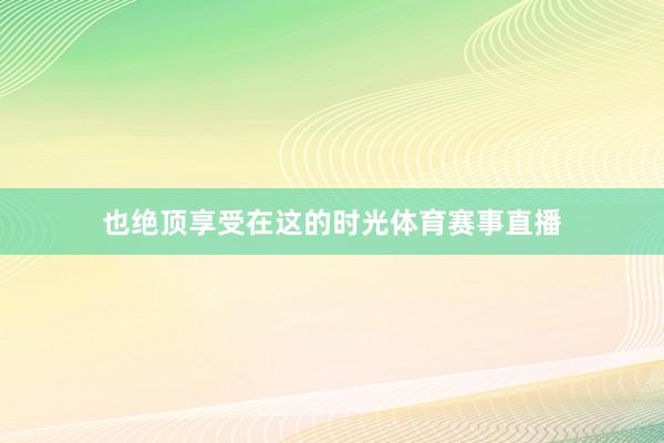 也绝顶享受在这的时光体育赛事直播