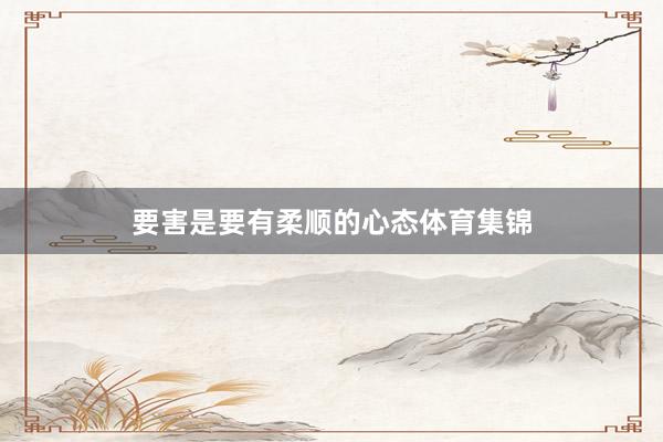 要害是要有柔顺的心态体育集锦