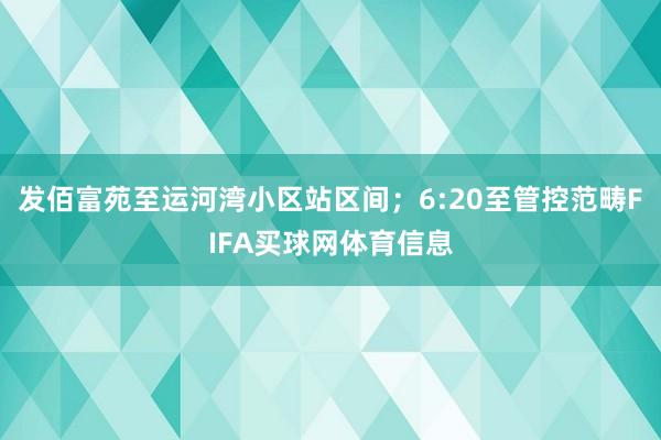 发佰富苑至运河湾小区站区间；6:20至管控范畴FIFA买球网体育信息