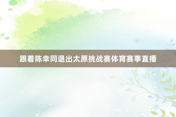 跟着陈幸同退出太原挑战赛体育赛事直播