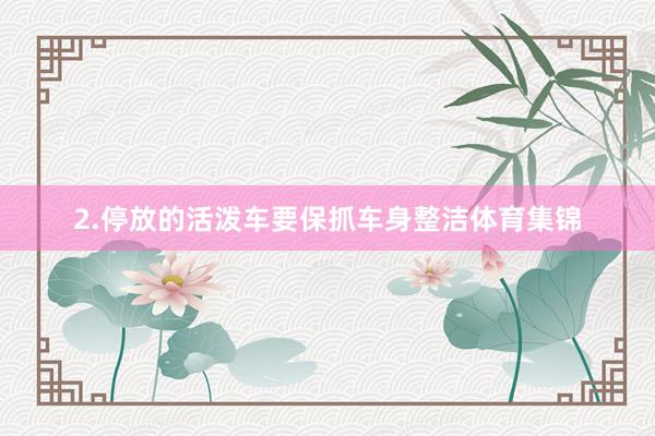 2.停放的活泼车要保抓车身整洁体育集锦