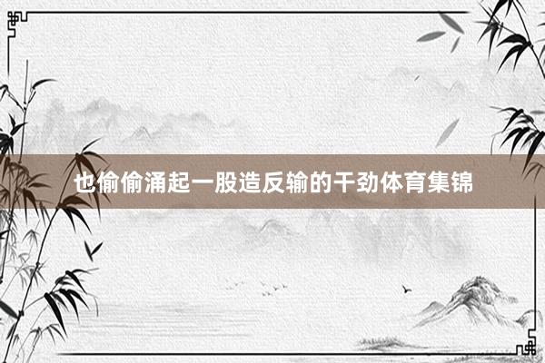 也偷偷涌起一股造反输的干劲体育集锦