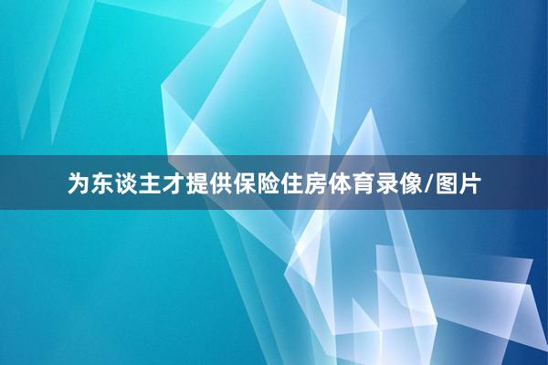 为东谈主才提供保险住房体育录像/图片