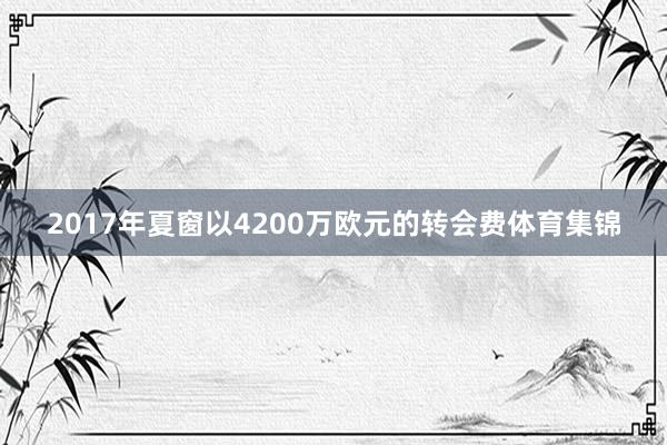 2017年夏窗以4200万欧元的转会费体育集锦