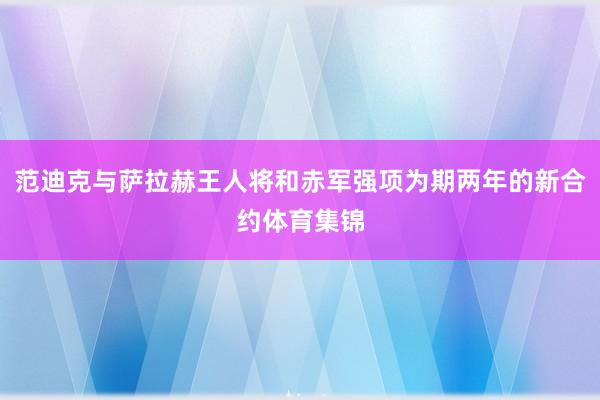 范迪克与萨拉赫王人将和赤军强项为期两年的新合约体育集锦