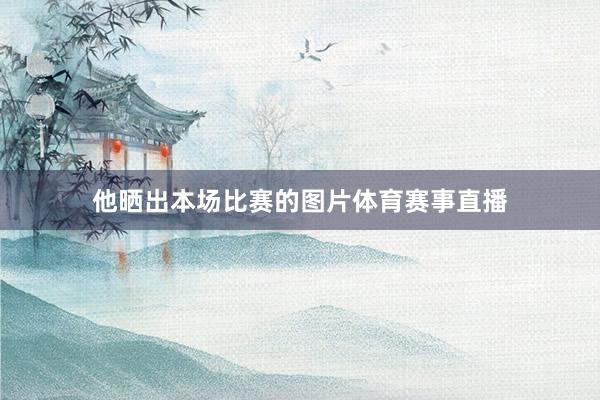 他晒出本场比赛的图片体育赛事直播