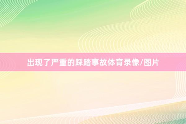 出现了严重的踩踏事故体育录像/图片