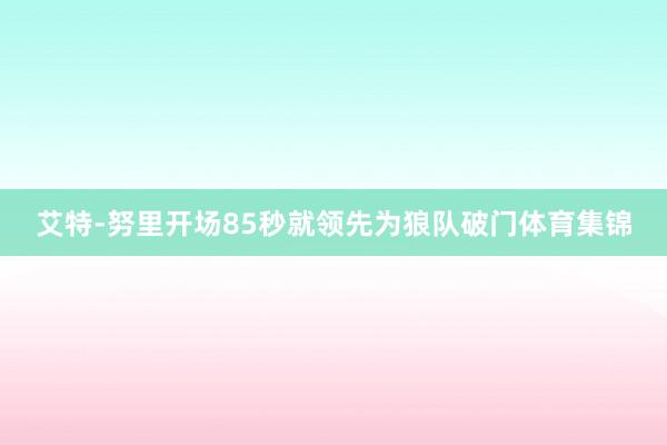 艾特-努里开场85秒就领先为狼队破门体育集锦