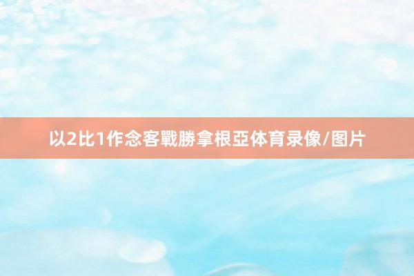 以2比1作念客戰勝拿根亞体育录像/图片