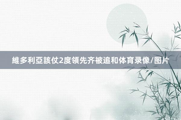 維多利亞該仗2度領先齐被追和体育录像/图片