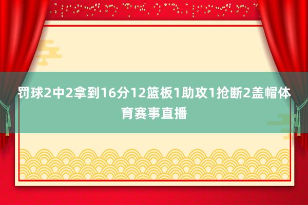 罚球2中2拿到16分12篮板1助攻1抢断2盖帽体育赛事直播