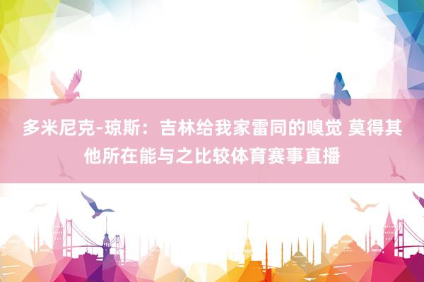 多米尼克-琼斯：吉林给我家雷同的嗅觉 莫得其他所在能与之比较体育赛事直播