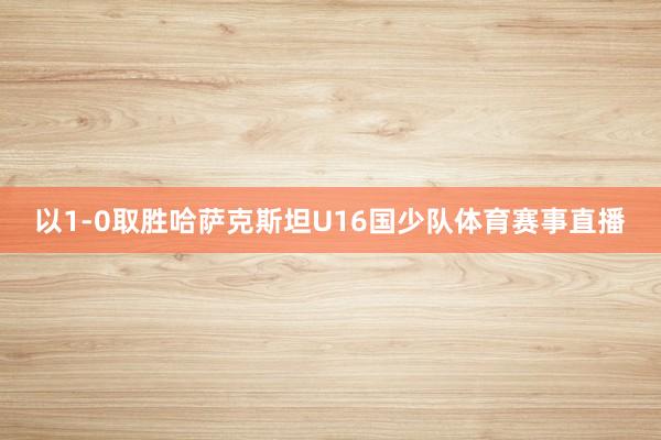 以1-0取胜哈萨克斯坦U16国少队体育赛事直播