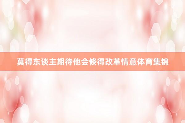 莫得东谈主期待他会倏得改革情意体育集锦