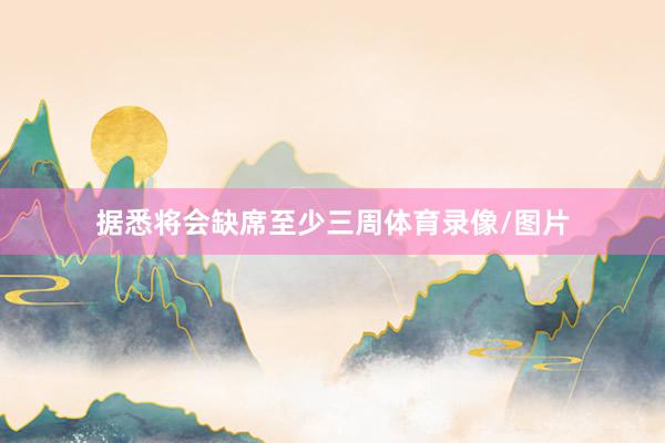 据悉将会缺席至少三周体育录像/图片
