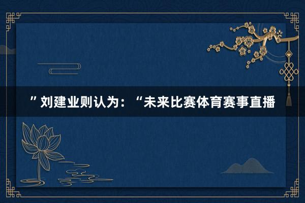”刘建业则认为:“未来比赛体育赛事直播
