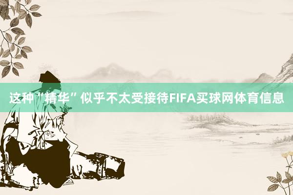 这种“精华”似乎不太受接待FIFA买球网体育信息
