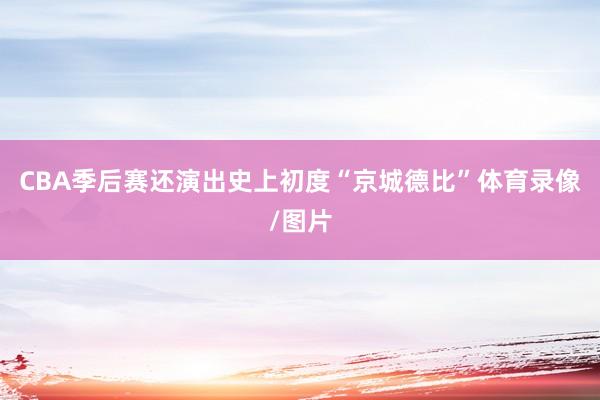 CBA季后赛还演出史上初度“京城德比”体育录像/图片