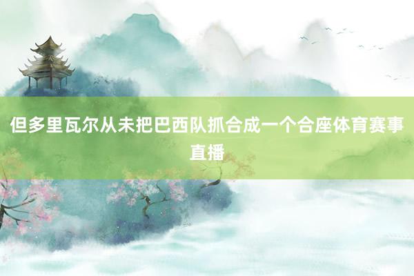 但多里瓦尔从未把巴西队抓合成一个合座体育赛事直播