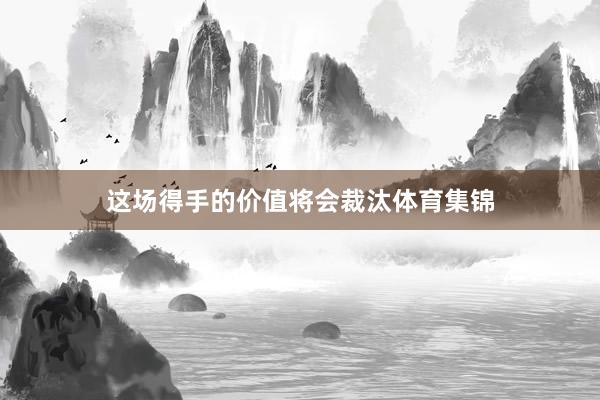 这场得手的价值将会裁汰体育集锦