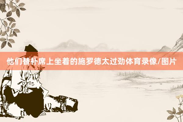 他们替补席上坐着的施罗德太过劲体育录像/图片