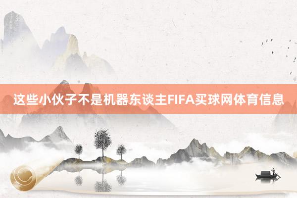 这些小伙子不是机器东谈主FIFA买球网体育信息