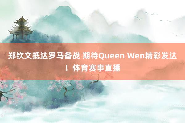 郑钦文抵达罗马备战 期待Queen Wen精彩发达！体育赛事直播