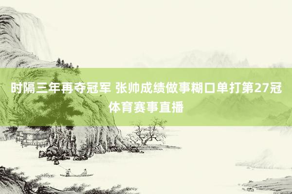 时隔三年再夺冠军 张帅成绩做事糊口单打第27冠体育赛事直播