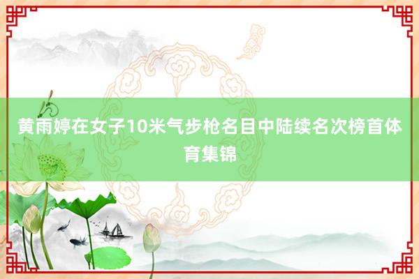 黄雨婷在女子10米气步枪名目中陆续名次榜首体育集锦