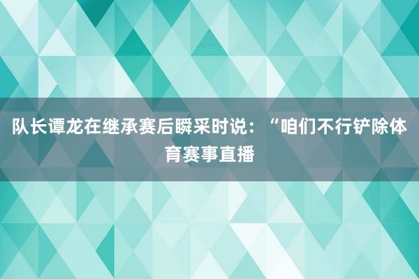 队长谭龙在继承赛后瞬采时说:“咱们不行铲除体育赛事直播