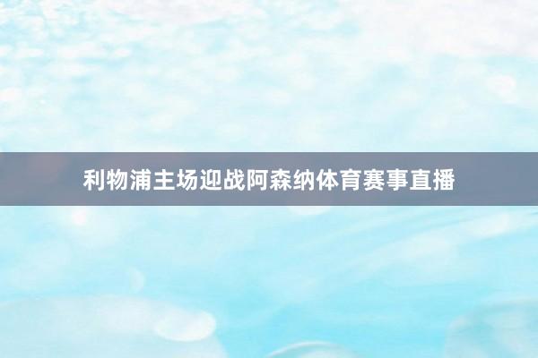 利物浦主场迎战阿森纳体育赛事直播