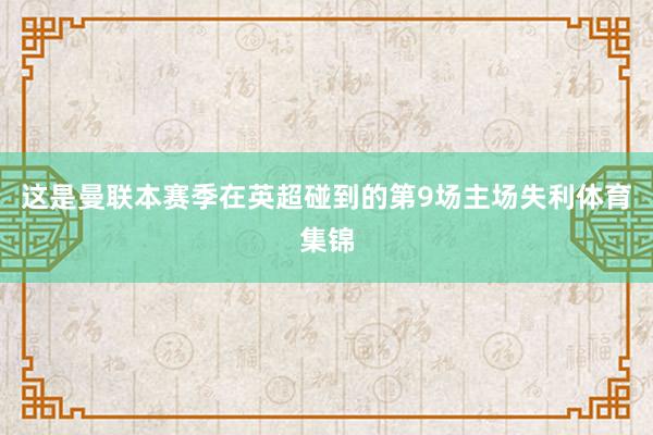 这是曼联本赛季在英超碰到的第9场主场失利体育集锦